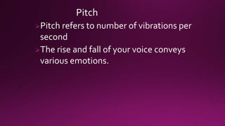 Pitch
Pitch refers to number of vibrations per
second
The rise and fall of your voice conveys
various emotions.
 