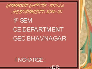 COMMUNICATION SKILL 
ASSIGNMENT( 2014-15) 
1ST SEM 
CE DEPARTMENT 
GEC BHAVNAGAR 
I NCHARGE : 
-DR. 
 