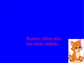 Bueno niños eso
fue todo !adiós¡
 