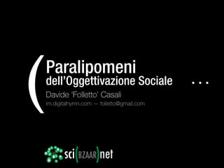 (   Paralipomeni
    dell’Oggettivazione Sociale
    Davide ‘Folletto’ Casali
    im.digitalhymn.com — folletto@gmail.com
                                              ···


           sci(BZAAR)net