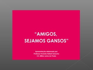 “AMIGOS,
SEJAMOS GANSOS”

     Apresentação elaborada por:
   Professor Evandro Rafael Saracino
       E.E. Milton Leme do Prado
 