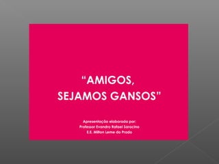 “AMIGOS,
SEJAMOS GANSOS”

     Apresentação elaborada por:
   Professor Evandro Rafael Saracino
       E.E. Milton Leme do Prado
 