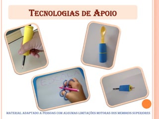 TECNOLOGIAS DE APOIO




MATERIAL ADAPTADO A PESSOAS COM ALGUMAS LIMITAÇÕES MOTORAS DOS MEMBROS SUPERIORES
 