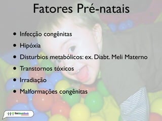 Fatores Pré-natais
• Infecção congênitas
• Hipóxia
• Disturbios metabólicos: ex. Diabt. Meli Materno
• Transtornos tóxicos
• Irradiação
• Malformações congênitas
 