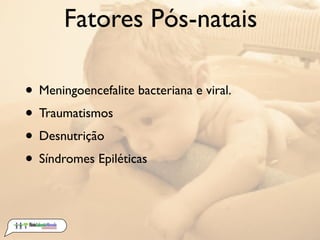 Fatores Pós-natais

• Meningoencefalite bacteriana e viral.
• Traumatismos
• Desnutrição
• Síndromes Epiléticas
 