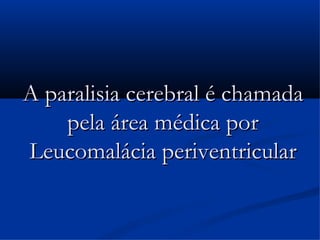 A paralisia cerebral é chamada
    pela área médica por
Leucomalácia periventricular
 