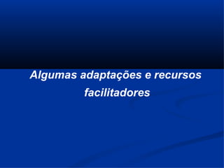Algumas adaptações e recursos
         facilitadores
 