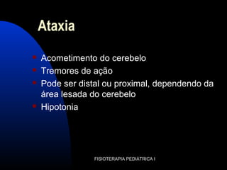 Ataxia
 Acometimento do cerebelo
 Tremores de ação
 Pode ser distal ou proximal, dependendo da
área lesada do cerebelo
 Hipotonia
FISIOTERAPIA PEDIÁTRICA I
 