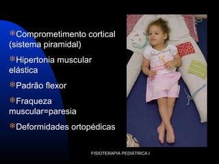 FISIOTERAPIA PEDIÁTRICA I
Comprometimento cortical
(sistema piramidal)
Hipertonia muscular
elástica
Padrão flexor
Fraqueza
muscular=paresia
Deformidades ortopédicas
 