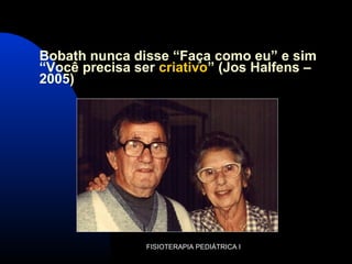 Bobath nunca disse “Faça como eu” e sim
“Você precisa ser criativo” (Jos Halfens –
2005)
FISIOTERAPIA PEDIÁTRICA I
 