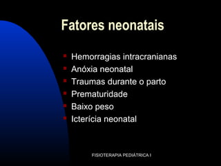 Fatores neonatais
 Hemorragias intracranianas
 Anóxia neonatal
 Traumas durante o parto
 Prematuridade
 Baixo peso
 Icterícia neonatal
FISIOTERAPIA PEDIÁTRICA I
 