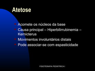 Atetose
 Acomete os núcleos da base
 Causa principal – Hiperbilirrubinemia –
Kernicterus
 Movimentos involuntários distais
 Pode associar-se com espasticidade
FISIOTERAPIA PEDIÁTRICA I
 