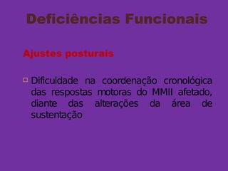 Deficiências Funcionais
Ajustes posturais
 Dificuldade na coordenação cronológica
das respostas motoras do MMII afetado,
diante das alterações da área de
sustentação
 
