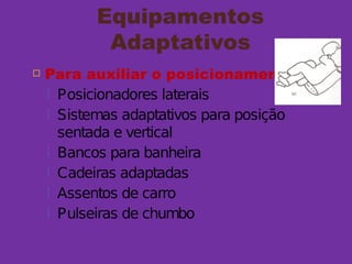 Equipamentos
Adaptativos
 Para auxiliar o posicionamento
 Posicionadores laterais
 Sistemas adaptativos para posição
sentada e vertical
 Bancos para banheira
 Cadeiras adaptadas
 Assentos de carro
 Pulseiras de chumbo
 