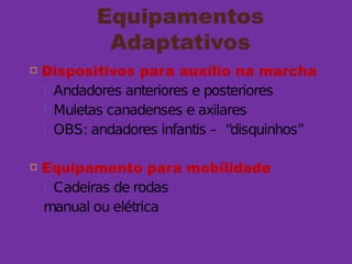 Equipamentos
Adaptativos
 Dispositivos para auxílio na marcha
 Andadores anteriores e posteriores
 Muletas canadenses e axilares
 OBS: andadores infantis – “disquinhos”
 Equipamento para mobilidade
 Cadeiras de rodas
manual ou elétrica
 