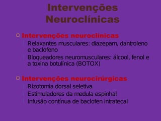 Intervenções
Neuroclínicas
 Intervenções neuroclínicas
 Relaxantes musculares: diazepam, dantroleno
e baclofeno
 Bloqueadores neuromusculares: álcool, fenol e
a toxina botulínica (BOTOX)
 Intervenções neurocirúrgicas
 Rizotomia dorsal seletiva
 Estimuladores da medula espinhal
 Infusão contínua de baclofen intratecal
 