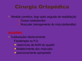 Cirurgia Ortopédica
 Medida corretiva, logo após seguido de reabilitação
 Óssea (osteotomia)
 Muscular (alongamento do músculo/tendão)
QUADRIL
 Subluxação/ deslocamento
 Fisioterapia no P.O.
 exercícios de ADM do quadril
 fortalecimento dos músculos
 posicionamento apropriado
 