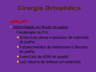 Cirurgia Ortopédica
JOELHO
 Deformidade emflexão do joelho
 Fisioterapia no P.O.
 Exercícios ativos e passivos de extensão
do joelho
Fortalecimentos de extensores e flexores
do joelho
Exercícios de ADM do quadril
Uso noturno de órteses emextensão
 