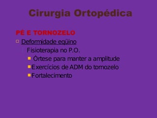 Cirurgia Ortopédica
PÉ E TORNOZELO
 Deformidade eqüino
 Fisioterapia no P.O.
 Órtese para manter a amplitude
Exercícios de ADM do tornozelo
Fortalecimento
 