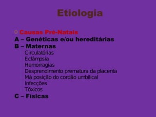 Etiologia
 Causas Pré-Natais
A – Genéticas e/ou hereditárias
B – Maternas
 Circulatórias
 Eclâmpsia
 Hemorragias
 Desprendimento prematura da placenta
 Má posição do cordão umbilical
 Infecções
 Tóxicos
C – Físicas
 
