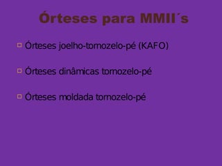 Órteses para MMII´s
 Órteses joelho-tornozelo-pé (KAFO)
 Órteses dinâmicas tornozelo-pé
 Órteses moldada tornozelo-pé
 