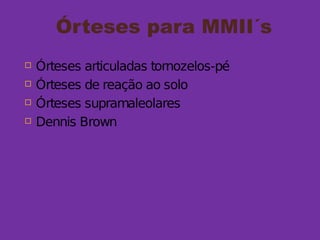 Órteses para MMII´s
 Órteses articuladas tornozelos-pé
 Órteses de reação ao solo
 Órteses supramaleolares
 Dennis Brown
 