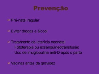 Prevenção
 Pré-natal regular
 Evitar drogas e álcool
 Tratamento da Icterícia neonatal
 Fototerapia ou exsangüíneotransfusão
 Uso de imuglobulina anti-D após o parto
 Vacinas antes da gravidez
 
