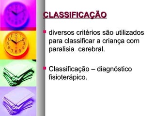 CCLLAASSSSIIFFIICCAAÇÇÃÃOO 
 ddiivveerrssooss ccrriittéérriiooss ssããoo uuttiilliizzaaddooss 
ppaarraa ccllaassssiiffiiccaarr aa ccrriiaannççaa ccoomm 
ppaarraalliissiiaa cceerreebbrraall.. 
 CCllaassssiiffiiccaaççããoo –– ddiiaaggnnóóssttiiccoo 
ffiissiiootteerrááppiiccoo.. 
 