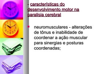 -- ccaarraacctteerrííssttiiccaass ddoo 
ddeesseennvvoollvviimmeennttoo mmoottoorr nnaa 
ppaarraalliissiiaa cceerreebbrraall 
 nneeuurroommuussccuullaarreess -- aalltteerraaççõõeess 
ddee ttôônnuuss ee iinnaabbiilliiddaaddee ddee 
ccoooorrddeennaarr aa aaççããoo mmuussccuullaarr 
ppaarraa ssiinneerrggiiaass ee ppoossttuurraass 
ccoooorrddeennaaddaass;; 
 