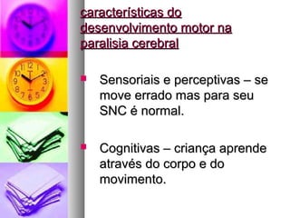 ccaarraacctteerrííssttiiccaass ddoo 
ddeesseennvvoollvviimmeennttoo mmoottoorr nnaa 
ppaarraalliissiiaa cceerreebbrraall 
 SSeennssoorriiaaiiss ee ppeerrcceeppttiivvaass –– ssee 
mmoovvee eerrrraaddoo mmaass ppaarraa sseeuu 
SSNNCC éé nnoorrmmaall.. 
 CCooggnniittiivvaass –– ccrriiaannççaa aapprreennddee 
aattrraavvééss ddoo ccoorrppoo ee ddoo 
mmoovviimmeennttoo.. 
 