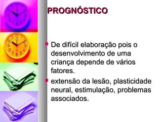 PPRROOGGNNÓÓSSTTIICCOO 
 DDee ddiiffíícciill eellaabboorraaççããoo ppooiiss oo 
ddeesseennvvoollvviimmeennttoo ddee uummaa 
ccrriiaannççaa ddeeppeennddee ddee vváárriiooss 
ffaattoorreess.. 
 eexxtteennssããoo ddaa lleessããoo,, ppllaassttiicciiddaaddee 
nneeuurraall,, eessttiimmuullaaççããoo,, pprroobblleemmaass 
aassssoocciiaaddooss.. 
 