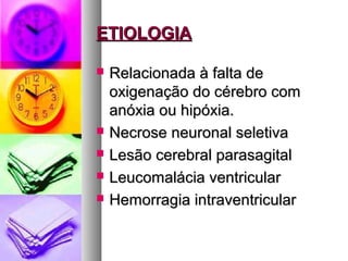 EETTIIOOLLOOGGIIAA 
 RReellaacciioonnaaddaa àà ffaallttaa ddee 
ooxxiiggeennaaççããoo ddoo ccéérreebbrroo ccoomm 
aannóóxxiiaa oouu hhiippóóxxiiaa.. 
 NNeeccrroossee nneeuurroonnaall sseelleettiivvaa 
 LLeessããoo cceerreebbrraall ppaarraassaaggiittaall 
 LLeeuuccoommaalláácciiaa vveennttrriiccuullaarr 
 HHeemmoorrrraaggiiaa iinnttrraavveennttrriiccuullaarr 
 