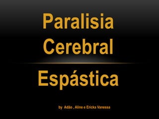 Paralisia
Cerebral
Espástica
by Adão , Aline e Ericka Vanessa
 