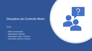 Disciplina de Controle Motor
Grupo
• Márcia (Introdução)
• Metodologia (Gabriel)
• Resultados (João e Vinícius)
• Discussão (Letícia e Vinícius)
 