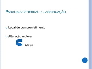 PARALISIA CEREBRAL- CLASSIFICAÇÃO
 Local de comprometimento
 Alteração motora
Ataxia
 