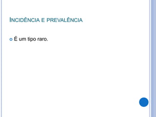 INCIDÊNCIA E PREVALÊNCIA
 É um tipo raro.
 