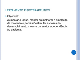 TRATAMENTO FISIOTERAPÊUTICO
 Objetivos:
Aumentar o tônus, manter ou melhorar a amplitude
de movimento, facilitar/ estimular as fases do
desenvolvimento motor e dar maior independência
ao paciente.
 
