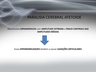 Movimentos ESPASMÓDICOS com AMPLITUDE EXTREMA e FRACO CONTROLE DAS
AMPLITUDES MÉDIAS
Essas HIPERMOBILIDADES tendem a causar LUXAÇÕES ARTICULARES
PARALISIA CEREBRAL ATETOIDE
 