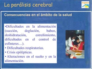 La parálisis cerebral
Consecuencias en el ámbito de la salud
Aspace
•Dificultades en la alimentación
(succión, deglución, ...