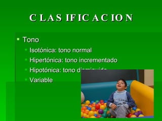 CLASIFICACION Tono Isotónica: tono normal Hipertónica: tono incrementado Hipotónica: tono disminuido Variable 