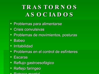 TRASTORNOS ASOCIADOS Problemas para alimentarse Crisis convulsivas Problemas de movimientos, posturas Babeo Irritabilidad Problemas en el control de esfínteres Escaras Reflujo gastroesofágico Reflejo faringeo Retraso mental 