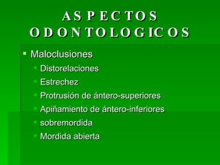 ASPECTOS ODONTOLOGICOS Maloclusiones Distorelaciones Estrechez  Protrusión de ántero-superiores Apiñamiento de ántero-inferiores sobremordida  Mordida abierta 