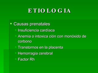 ETIOLOGIA Causas prenatales Insuficiencia cardíaca Anemia o intoxica ción con monóxido de corbono Transtornos en la placenta Hemorragia cerebral Factor Rh 