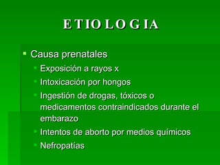 ETIOLOGIA Causa prenatales Exposición a rayos x Intoxicación por hongos Ingestión de drogas, tóxicos o medicamentos contraindicados durante el embarazo Intentos de aborto por medios químicos Nefropatías  