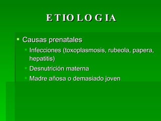 ETIOLOGIA Causas prenatales Infecciones (toxoplasmosis, rubeola, papera, hepatitis) Desnutrición materna Madre añosa o demasiado joven 