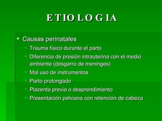 ETIOLOGIA Causas perinatales Trauma físico durante el parto Diferencia de presión intrauterina con el medio ambiente (desgarro de meninges) Mal uso de instrumentos Parto prolongado Placenta previa o desprendimiento Presentación pelviana con retención de cabeza 