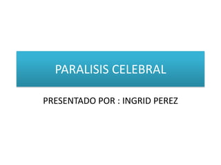 PARALISIS CELEBRAL

PRESENTADO POR : INGRID PEREZ
 