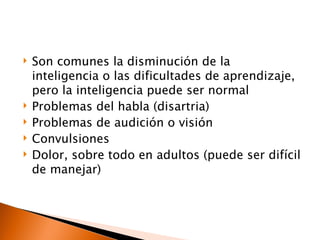    Son comunes la disminución de la
    inteligencia o las dificultades de aprendizaje,
    pero la inteligencia puede ser normal
   Problemas del habla (disartria)
   Problemas de audición o visión
   Convulsiones
   Dolor, sobre todo en adultos (puede ser difícil
    de manejar)
 