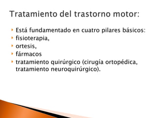    Está fundamentado en cuatro pilares básicos:
   fisioterapia,
   ortesis,
   fármacos
   tratamiento quirúrgico (cirugía ortopédica,
    tratamiento neuroquirúrgico).
 