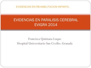 Francisca Quintana Luque
Hospital Universitario San Cecilio. Granada
EVIDENCIAS EN PARALISIS CEREBRAL
EVIGRA 2014
EVIDENCIAS EN REHABILITACION INFANTIL
 